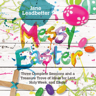 Messy Easter: Three complete sessions and a treasure trove of ideas for Lent, Holy Week and Easter
