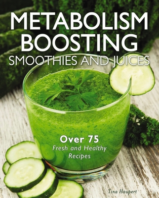 Metabolism-Boosting Smoothies and Juices: Over 75 Fresh and Healthy Recipes - Haupert, Tina