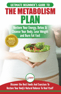 Metabolism Plan: The Ultimate Beginner's Metabolism Plan Diet Guide to Restore Your Energy, Detox & Cleanse Your Body, Lose Weight and Burn Body Fat Fast