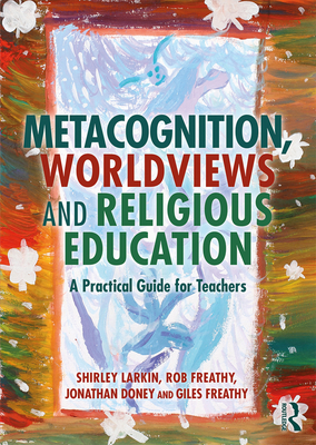 Metacognition, Worldviews and Religious Education: A Practical Guide for Teachers - Larkin, Shirley, and Freathy, Rob, and Doney, Jonathan