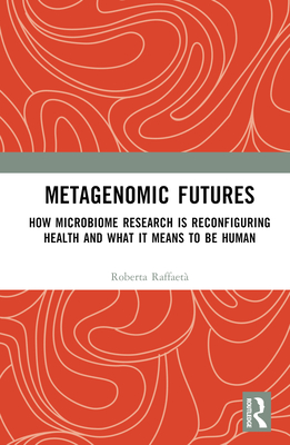 Metagenomic Futures: How Microbiome Research is Reconfiguring Health and What it Means to be Human - Raffaet, Roberta