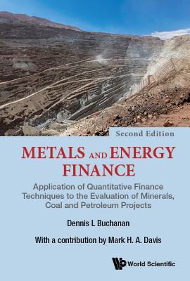 Metals and Energy Finance: Application of Quantitative Finance Techniques to the Evaluation of Minerals, Coal and Petroleum Projects (Second Edition) - Buchanan, Dennis L, and Davis, Mark H a