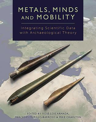 Metals, Minds and Mobility: Integrating Scientific Data with Archaeological Theory - Armada, Xos-Lois (Editor), and Murillo-Barroso, Mercedes (Editor), and Charlton, Mike (Editor)