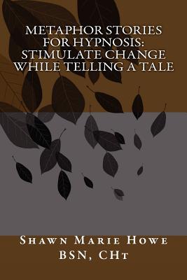 Metaphor Stories for Hypnosis: Stimulate Change While Telling a Tale - Howe Bsn C, Shawn Marie