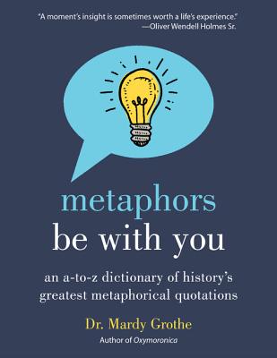 Metaphors Be with You: An A to Z Dictionary of History's Greatest Metaphorical Quotations - Grothe, Mardy, Dr.