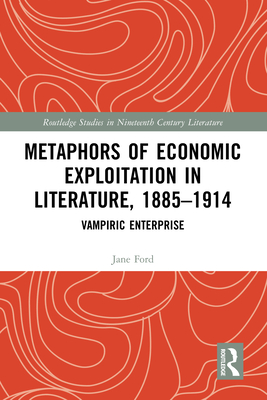 Metaphors of Economic Exploitation in Literature, 1885-1914: Vampiric Enterprise - Ford, Jane