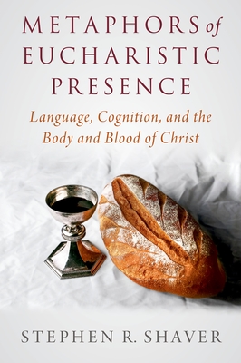 Metaphors of Eucharistic Presence: Language, Cognition, and the Body and Blood of Christ - Shaver, Stephen R