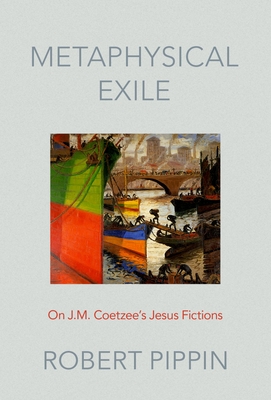 Metaphysical Exile: On J.M. Coetzee's Jesus Fictions - Pippin, Robert