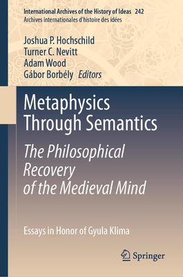 Metaphysics Through Semantics: The Philosophical Recovery of the Medieval Mind: Essays in Honor of Gyula Klima - Hochschild, Joshua P. (Editor), and Nevitt, Turner C. (Editor), and Wood, Adam (Editor)