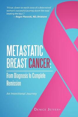 Metastatic Breast Cancer: From Diagnosis to Complete Remission: An Intentional Journey - Jeffery, Denice