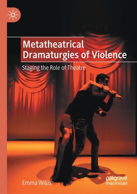 Metatheatrical Dramaturgies of Violence: Staging the Role of Theatre - Willis, Emma