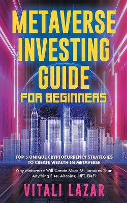 Metaverse Investing Guide for Beginners: Top 5 Unique Strategies to Create Wealth in Metaverse. Why Metaverse Will Create More Millionaires Than Anything Else. Altcoins, NFT, DeFi, Blockchain Gaming - Lazar, Vitali