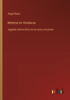 Meterse En Honduras: Juguete Comico-Lirico En Un Acto y En Prosa - Rubio, ?ngel