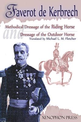 Methodical Dressage of the Riding Horse according to the last teachings of Francois Baucher and Dressage of the Outdoor Horse: From The last teaching of Franois Baucher As recalled by one of his students: General Franois Faverot de Kerbrech - Kerbrech, Faverot De, and Lagarenne, General De, and Fletcher, Michael L M L M (Translated by)