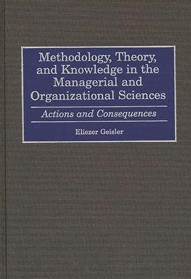 Methodology, Theory, and Knowledge in the Managerial and Organizational Sciences: Actions and Consequences - Geisler, Eliezer