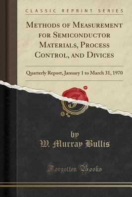 Methods of Measurement for Semiconductor Materials, Process Control, and Divices: Quarterly Report, January 1 to March 31, 1970 (Classic Reprint) - Bullis, W Murray