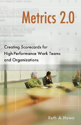 Metrics 2.0: Creating Scorecards for High-Performance Teams and Organizations - Huwe, Ruth A