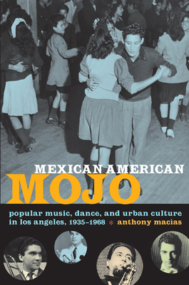 Mexican American Mojo: Popular Music, Dance, and Urban Culture in Los Angeles, 1935-1968 - Macas, Anthony
