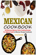 Mexican Cookbook: 100 Delicious Mexican Home Cooking Recipes For Optimal Health (A Mexican Recipes Cookbook)