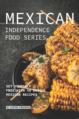 Mexican Independence Food Series: Set Yourself Free with 40 Unique Mexican Recipes - Freeman, Sophia