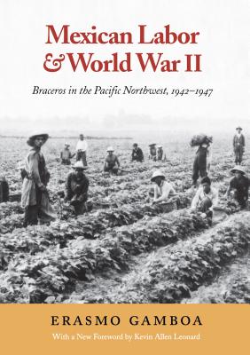 Mexican Labor and World War II: Braceros in the Pacific Northwest, 1942-1947 - Gamboa, Erasmo, and Leonard, Kevin (Foreword by)