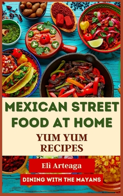 Mexican Street Food at Home: Yum Yum Recipes - El Arteaga, Dining With the Mayans