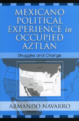Mexicano Political Experience in Occupied Aztlan: Struggles and Change - Navarro, Armando