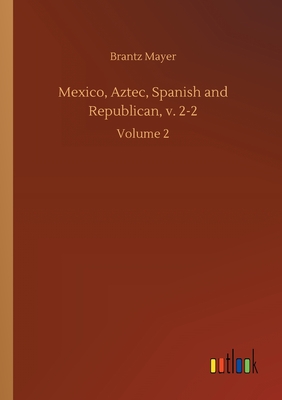 Mexico, Aztec, Spanish and Republican, v. 2-2: Volume 2 - Mayer, Brantz