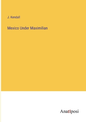 Mexico Under Maximilian - Kendall, J