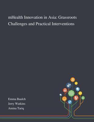 MHealth Innovation in Asia: Grassroots Challenges and Practical Interventions - Emma Baulch (Creator), and Jerry Watkins (Creator), and Amina Tariq (Creator)