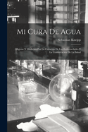 Mi Cura de Agua: Higiene y Medicina Por La Curacion de Las Enfermedades y La Conservacion de La Salud