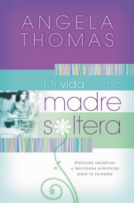 Mi Vida Como Madre Soltera: Historias Ver?dicas Y Lecciones Prcticas Para Su Jornada - Thomas, Angela