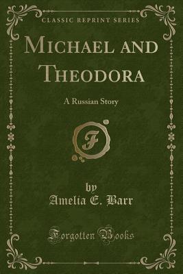 Michael and Theodora: A Russian Story (Classic Reprint) - Barr, Amelia E
