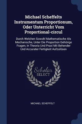 Michael Scheffelts Instrumentum Proportionum, Oder Unterricht Vom Proportional-circul: Durch Welchen Sowohl Mathematische Als Mechanische, Unter Die Proportion Gehrige Fragen, In Theoria Und Praxi Mit Behender Und Accurater Fertigkeit Aufzulsen - Scheffelt, Michael