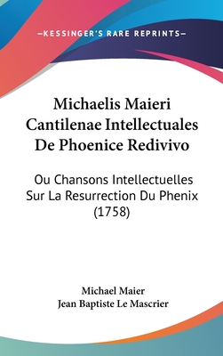 Michaelis Maieri Cantilenae Intellectuales de Phoenice Redivivo: Ou Chansons Intellectuelles Sur La Resurrection Du Phenix (1758) - Maier, Michael, and Mascrier, Jean Baptiste Le (Translated by)