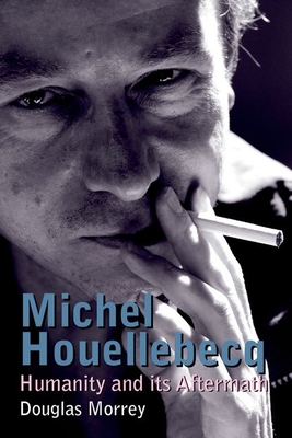 Michel Houellebecq: Humanity and its Aftermath - Morrey, Douglas
