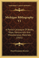 Michigan Bibliography V1: A Partial Catalogue Of Books, Maps, Manuscripts And Miscellaneous Materials (1921)