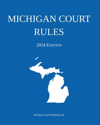 Michigan Court Rules; 2024 Edition - Michigan Legal Publishing Ltd