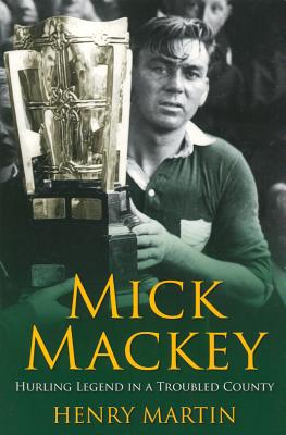 Mick Mackey: Hurling Legend in a Troubled County - Henry, Martin