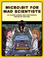 Micro: Bit for Mad Scientists: 30 Clever Coding and Electronics Projects for Kids