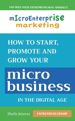 Micro Enterprise Marketing: How to Start, Promote and Grow Your Micro Business in the Digital Age - Atienza, Sheila