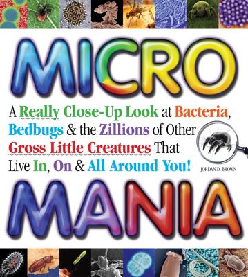 Micro Mania: A Really Close-Up Look at Bacteria, Bedbugs & the Zillions of Other Gross Little Creatures That Live In, On & All Around You! - Brown, Jordan D