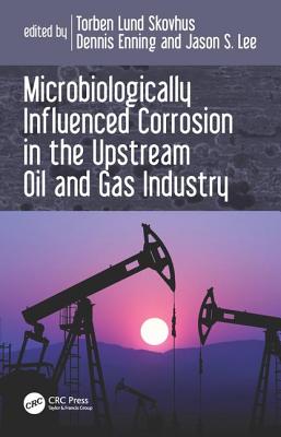 Microbiologically Influenced Corrosion in the Upstream Oil and Gas Industry - Skovhus, Torben Lund (Editor), and Enning, Dennis (Editor), and Lee, Jason (Editor)