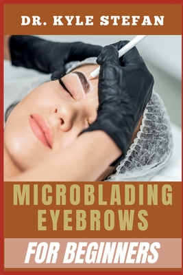 Microblading Eyebrows for Beginners: Ultimate Guide To Techniques For Shaping, Mapping, Pigment Selection, Skin Prep, And Aftercare - Stefan, Kyle, Dr.