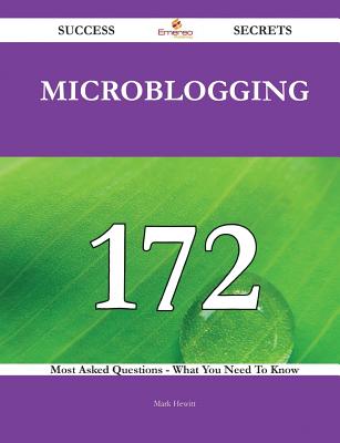 Microblogging 172 Success Secrets - 172 Most Asked Questions on Microblogging - What You Need to Know - Hewitt, Mark