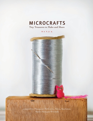 Microcrafts: Tiny Treasures to Make and Share - McGuire, Margaret, and Kachmar, Alicia, and Hatz, Katie