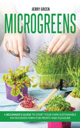 Microgreens: A beginner's guide to start your own sustainable microgreen farm for profit and pleasure