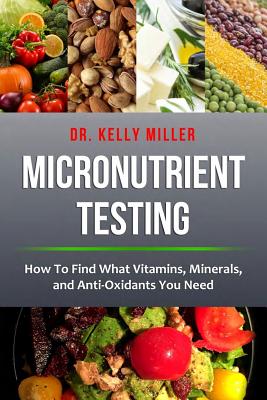 Micronutrient Testing: How to Find What Vitamins, Minerals, and Antioxidants You Need - Miller, Kelly