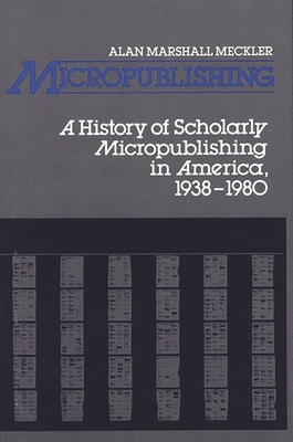 Micropublishing: A History of Scholarly Micropublishing in America, 1938-1980 - Meckler, Alan M