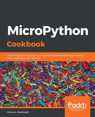 MicroPython Cookbook: Over 110 practical recipes for programming embedded systems and microcontrollers with Python - Alsabbagh, Marwan